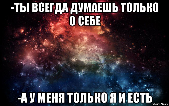 -ты всегда думаешь только о себе -а у меня только я и есть, Мем Просто космос