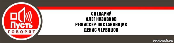 сценарий
Олег Кузовков
режиссёр-постановщик
Денис Червяцов, Комикс   пусть говорят