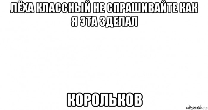 лёха классный не спрашивайте как я эта зделал корольков, Мем Пустой лист