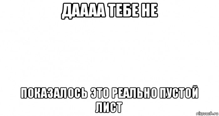 даааа тебе не показалось это реально пустой лист, Мем Пустой лист