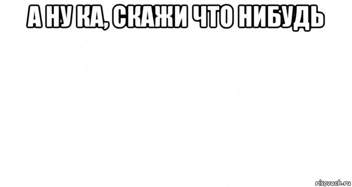 а ну ка, скажи что нибудь , Мем Пустой лист