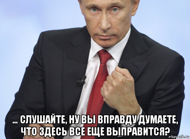  … слушайте, ну вы вправду думаете, что здесь все еще выправится?, Мем Путин показывает кулак