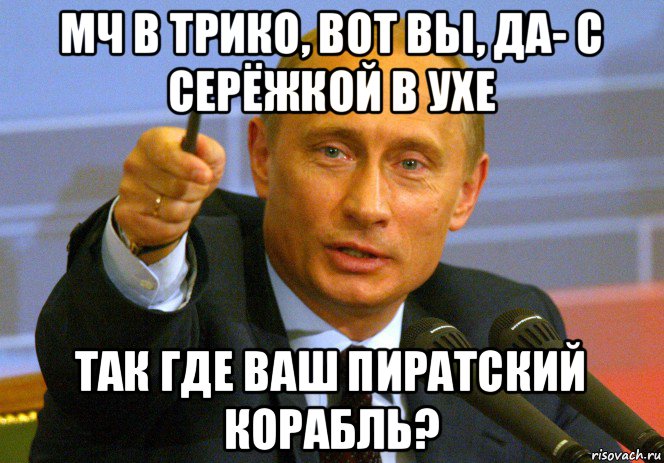 мч в трико, вот вы, да- с серёжкой в ухе так где ваш пиратский корабль?, Мем Путин