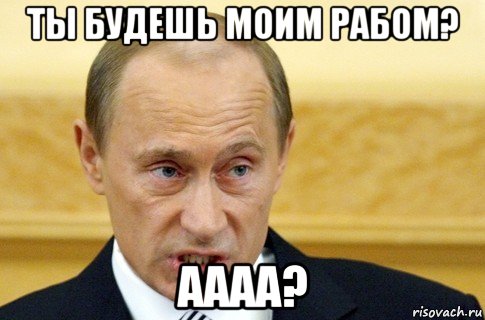 ты будешь моим рабом? аааа?, Мем путин