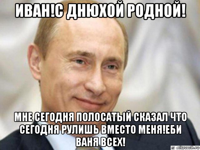 иван!с днюхой родной! мне сегодня полосатый сказал что сегодня рулишь вместо меня!еби ваня всех!, Мем Ухмыляющийся Путин