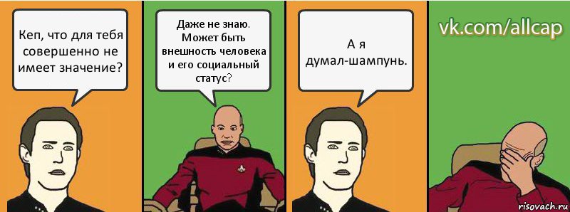 Кеп, что для тебя совершенно не имеет значение? Даже не знаю. Может быть внешность человека и его социальный статус? А я думал-шампунь., Комикс с Кепом