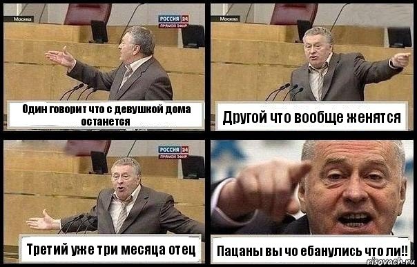 Один говорит что с девушкой дома останется Другой что вообще женятся Третий уже три месяца отец Пацаны вы чо ебанулись что ли!!