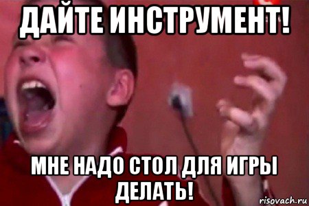 дайте инструмент! мне надо стол для игры делать!, Мем  Сашко Фокин орет