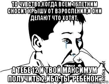 то чувство,когда всем 16летним сносит крышу от взросления,и они делают что хотят, а тебе 12 и твой максимум получить 2,ибо ты"ребёнок"