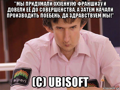 "мы придумали охуенную франшизу и довели её до совершенства, а затем начали производить поебень. да здравствуем мы!" (c) ubisoft, Мем Сергей Курякин