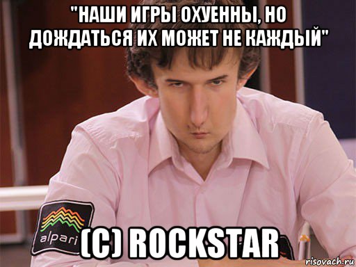 "наши игры охуенны, но дождаться их может не каждый" (c) rockstar, Мем Сергей Курякин