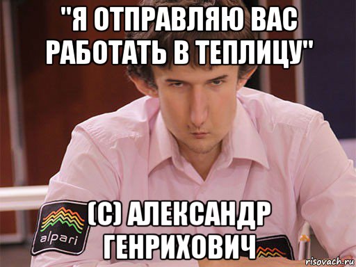 "я отправляю вас работать в теплицу" (c) александр генрихович, Мем Сергей Курякин