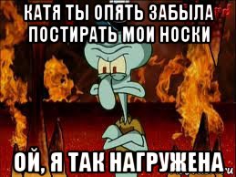 катя ты опять забыла постирать мои носки ой, я так нагружена, Мем злой сквидвард