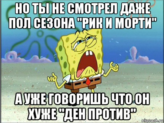 но ты не смотрел даже пол сезона "рик и морти" а уже говоришь что он хуже "ден против", Мем Спанч Боб плачет