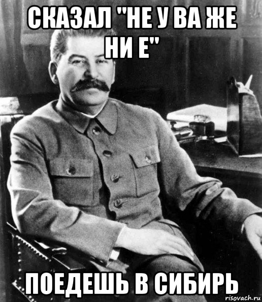 сказал "не у ва же ни е" поедешь в сибирь, Мем  иосиф сталин