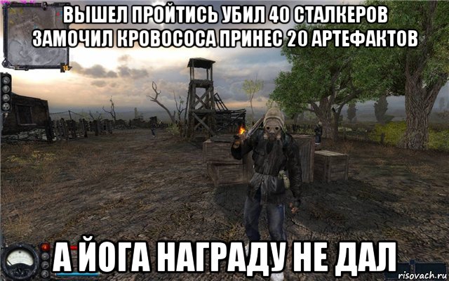 вышел пройтись убил 40 сталкеров замочил кровососа принес 20 артефактов а йога награду не дал