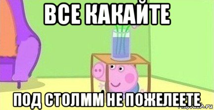 все какайте под столмм не пожелеете, Мем  Свинка пеппа под столом