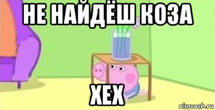 не найдёш коза хех