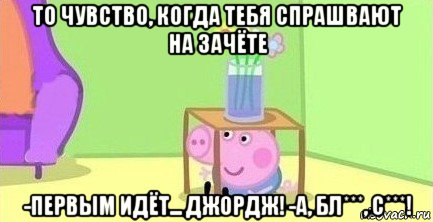 то чувство, когда тебя спрашвают на зачёте -первым идёт... джордж! -а, бл***, с***!, Мем  Свинка пеппа под столом