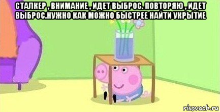 сталкер , внимание , идет выброс. повторяю , идет выброс.нужно как можно быстрее найти укрытие , Мем  Свинка пеппа под столом