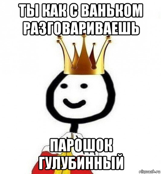 ты как с ваньком разговариваешь парошок гулубинный, Мем Теребонька Царь