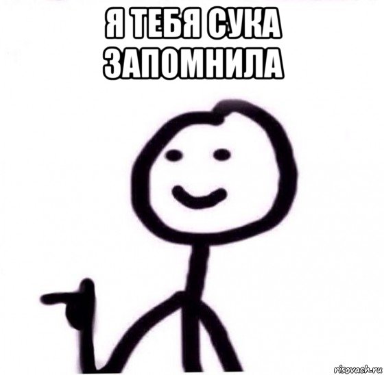 я тебя сука запомнила 