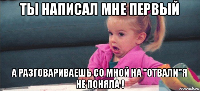 ты написал мне первый а разговариваешь со мной на "отвали"я не поняла !, Мем  Ты говоришь (девочка возмущается)