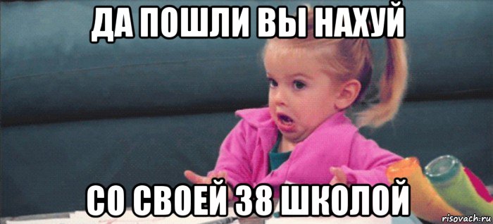 да пошли вы нахуй со своей 38 школой, Мем  Ты говоришь (девочка возмущается)