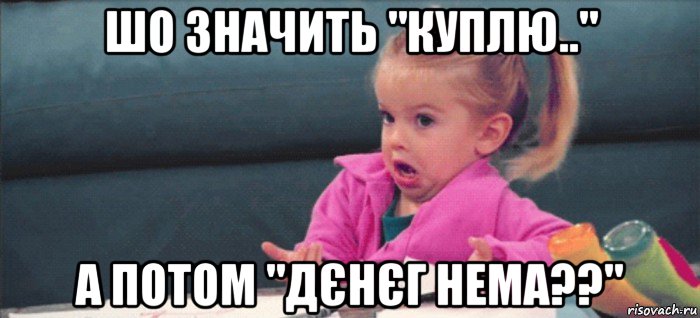 шо значить "куплю.." а потом "дєнєг нема??", Мем  Ты говоришь (девочка возмущается)