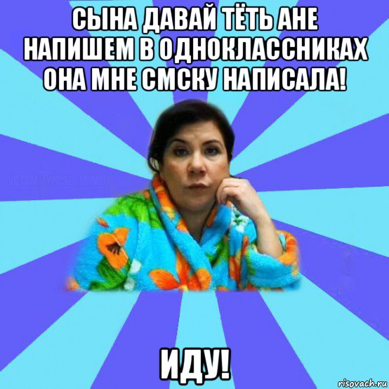 сына давай тёть ане напишем в одноклассниках она мне смску написала! иду!