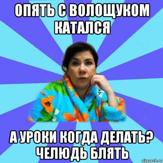 опять с волощуком катался а уроки когда делать? челюдь блять, Мем типичная мама