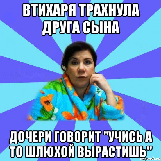 втихаря трахнула друга сына дочери говорит "учись а то шлюхой вырастишь", Мем типичная мама