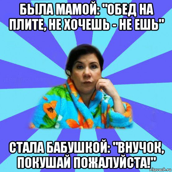 была мамой: "обед на плите, не хочешь - не ешь" стала бабушкой: "внучок, покушай пожалуйста!", Мем типичная мама