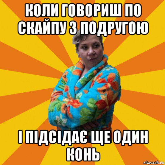 коли говориш по скайпу з подругою і підсідає ще один конь, Мем Типичная мама