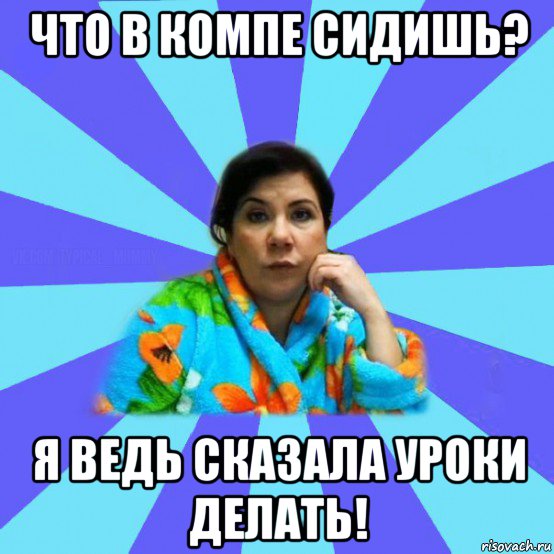 что в компе сидишь? я ведь сказала уроки делать!, Мем типичная мама