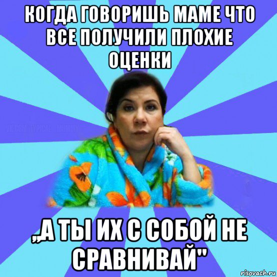 когда говоришь маме что все получили плохие оценки ,,а ты их с собой не сравнивай'', Мем типичная мама