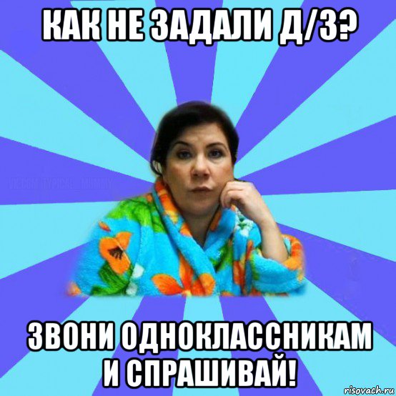 как не задали д/з? звони одноклассникам и спрашивай!, Мем типичная мама