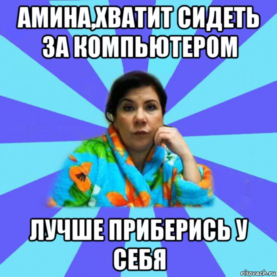 амина,хватит сидеть за компьютером лучше приберись у себя, Мем типичная мама