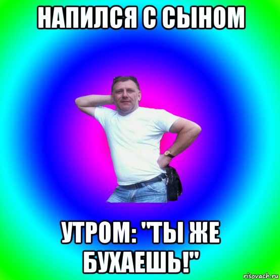 напился с сыном утром: "ты же бухаешь!", Мем Типичный Батя