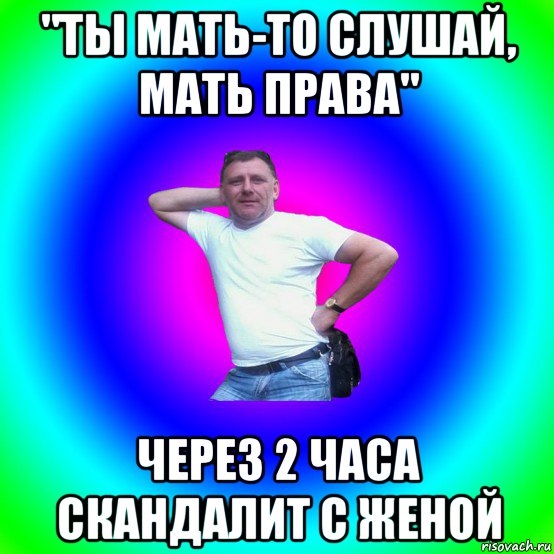 "ты мать-то слушай, мать права" через 2 часа скандалит с женой, Мем Типичный Батя