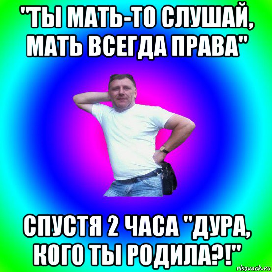 "ты мать-то слушай, мать всегда права" спустя 2 часа "дура, кого ты родила?!", Мем Типичный Батя