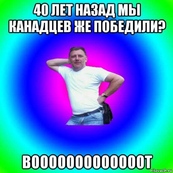 40 лет назад мы канадцев же победили? вооооооооооооот, Мем Типичный Батя