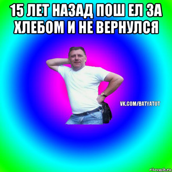 15 лет назад пош ел за хлебом и не вернулся , Мем  Типичный Батя вк