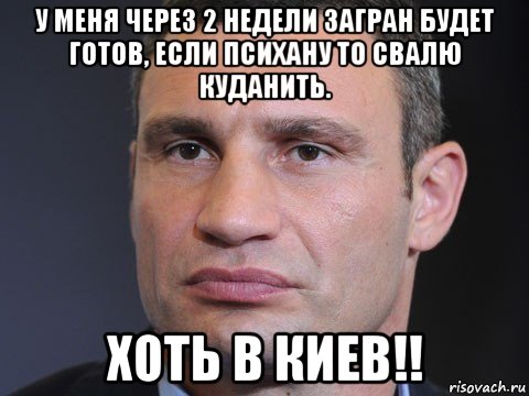 у меня через 2 недели загран будет готов, если психану то свалю куданить. хоть в киев!!, Мем Типичный Кличко