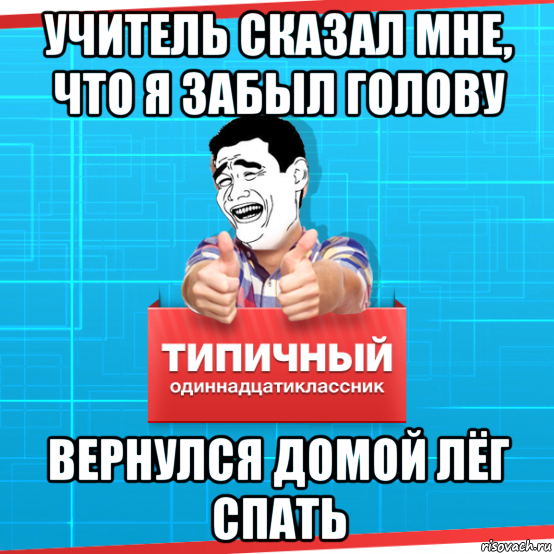 учитель сказал мне, что я забыл голову вернулся домой лёг спать, Мем Типичный одиннадцатиклассник