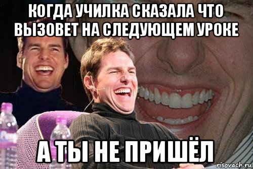 когда училка сказала что вызовет на следующем уроке а ты не пришёл, Мем том круз