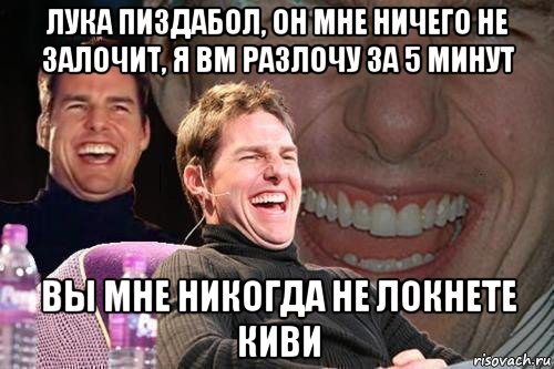 лука пиздабол, он мне ничего не залочит, я вм разлочу за 5 минут вы мне никогда не локнете киви, Мем том круз