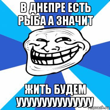 в днепре есть рыба а значит жить будем ууууууууууууууу, Мем трол днепр