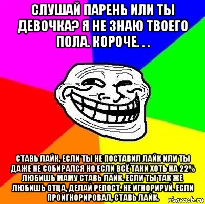 слушай парень или ты девочка? я не знаю твоего пола. короче. . . ставь лайк, если ты не поставил лайк или ты даже не собирался но если всё таки хоть на 22% любишь маму ставь лайк. если ты так же любишь отца, делай репост. не игнорируй. если проигнорировал, ставь лайк., Мем Тролль Адвайс