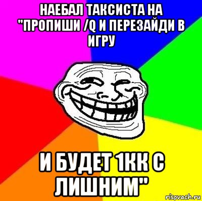 наебал таксиста на "пропиши /q и перезайди в игру и будет 1кк с лишним"